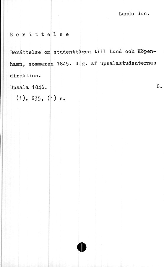  ﻿Lunds don
Berättelse
Berättelse om studenttågen till Lund och Köpen-
hamn, sommaren 1845» Utg. af upsalastudenternas
direktion.
Upsala 1846
8